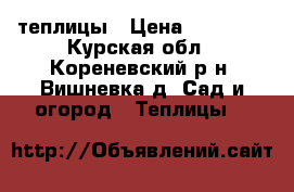 теплицы › Цена ­ 12 000 - Курская обл., Кореневский р-н, Вишневка д. Сад и огород » Теплицы   